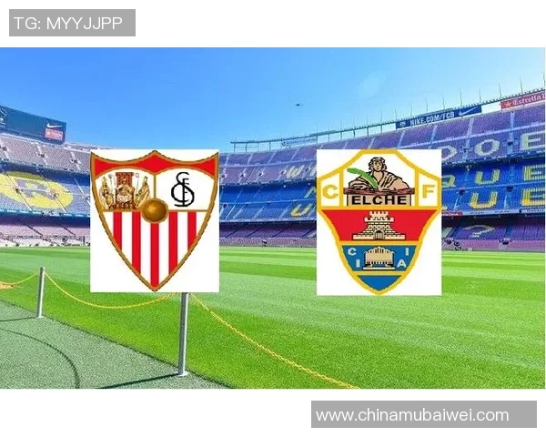 塞维利亚与艾尔切对决前瞻及比分预测分析详解